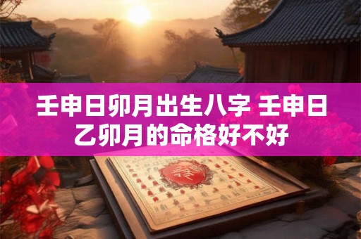 壬申日卯月出生八字 壬申日乙卯月的命格好不好