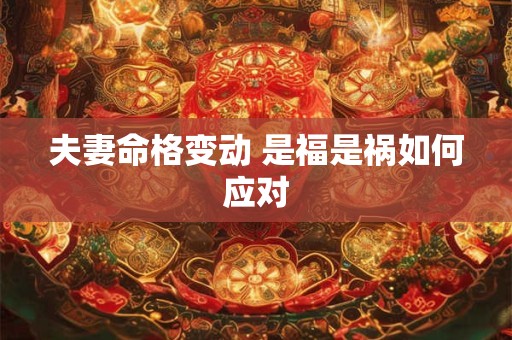 夫妻命格变动 是福是祸如何应对