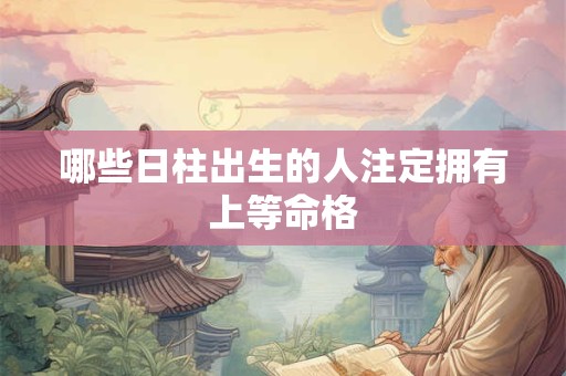 哪些日柱出生的人注定拥有上等命格