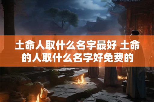 土命人取什么名字最好 土命的人取什么名字好免费的