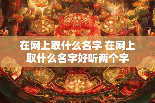 在网上取什么名字 在网上取什么名字好听两个字