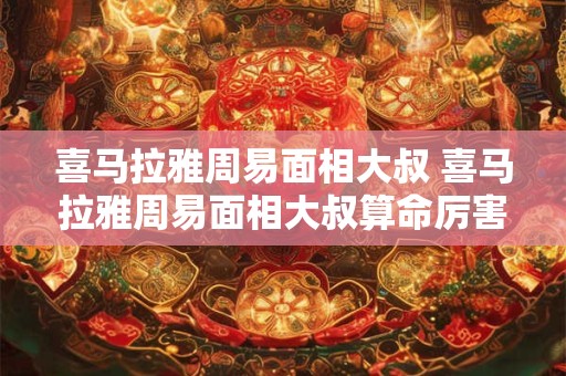 喜马拉雅周易面相大叔 喜马拉雅周易面相大叔算命厉害吗