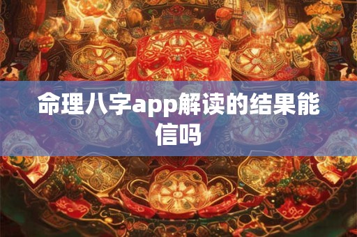 命理八字app解读的结果能信吗 命理八字app解读的结果能信吗