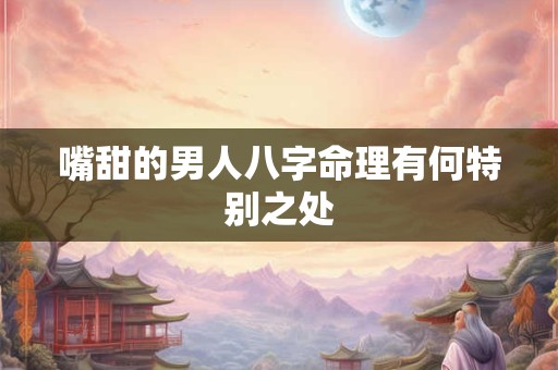 嘴甜的男人八字命理有何特别之处