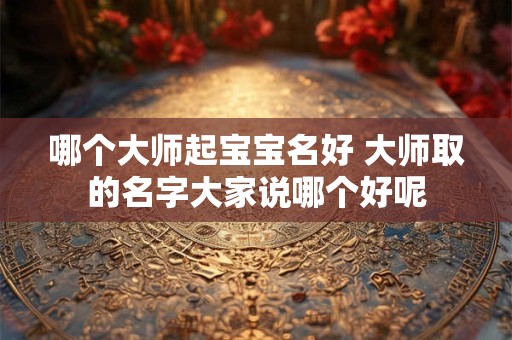 哪个大师起宝宝名好 大师取的名字大家说哪个好呢