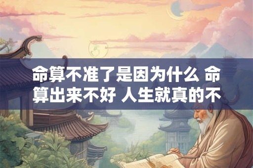 命算不准了是因为什么 命算出来不好 人生就真的不好么
