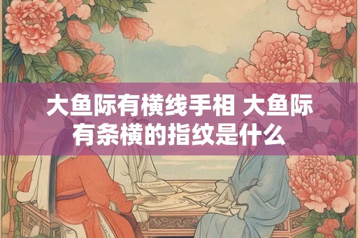 大鱼际有横线手相 大鱼际有条横的指纹是什么