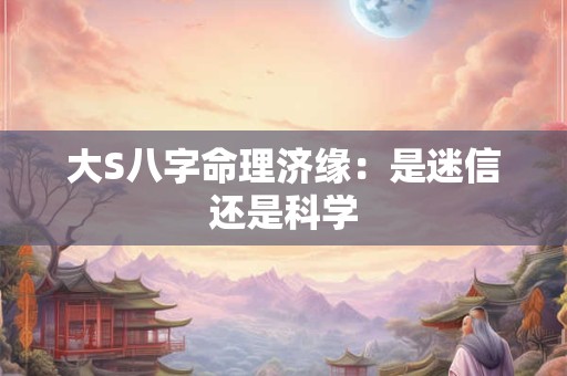 大S八字命理济缘：是迷信还是科学