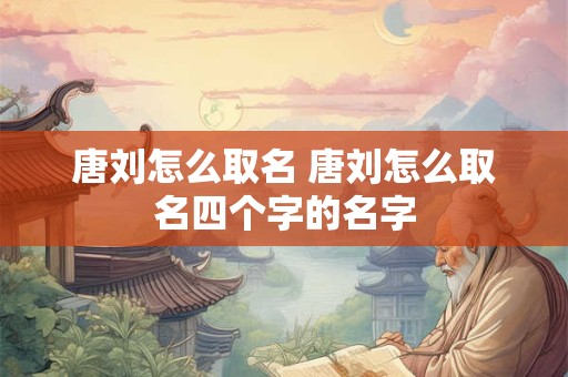 唐刘怎么取名 唐刘怎么取名四个字的名字