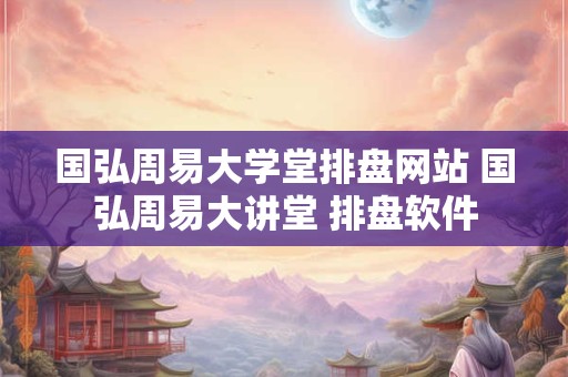 国弘周易大学堂排盘网站 国弘周易大讲堂 排盘软件