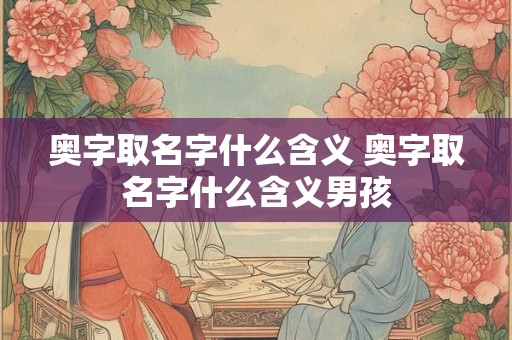 奥字取名字什么含义 奥字取名字什么含义男孩