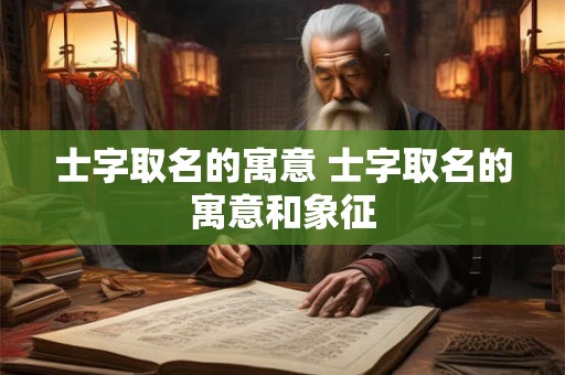 士字取名的寓意 士字取名的寓意和象征