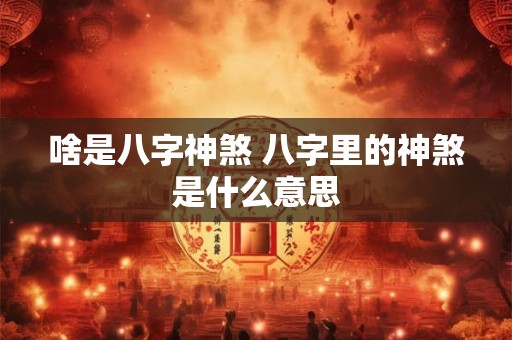 啥是八字神煞 八字里的神煞是什么意思 啥是八字神煞 八字里的神煞是什么意思