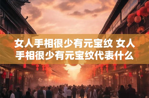 女人手相很少有元宝纹 女人手相很少有元宝纹代表什么