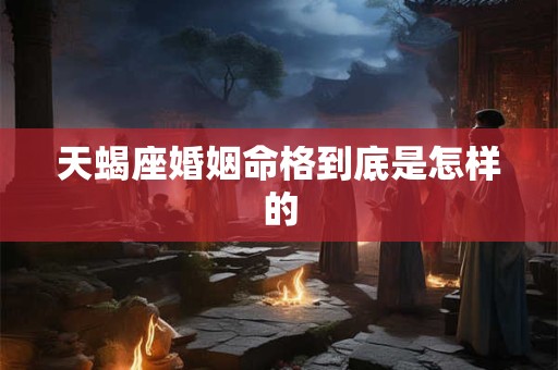 天蝎座婚姻命格到底是怎样的