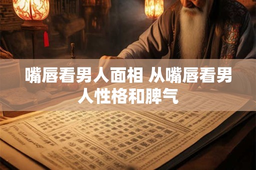 嘴唇看男人面相 从嘴唇看男人性格和脾气