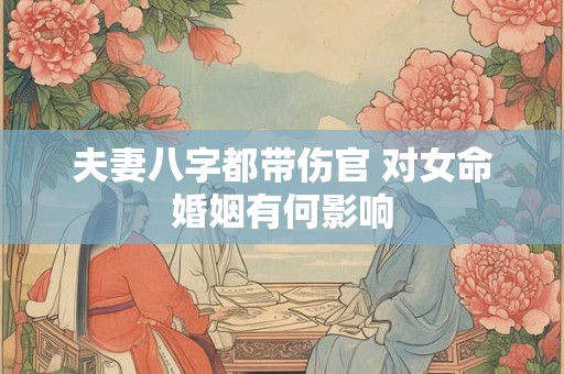 夫妻八字都带伤官 对女命婚姻有何影响