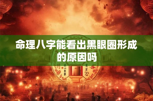 命理八字能看出黑眼圈形成的原因吗