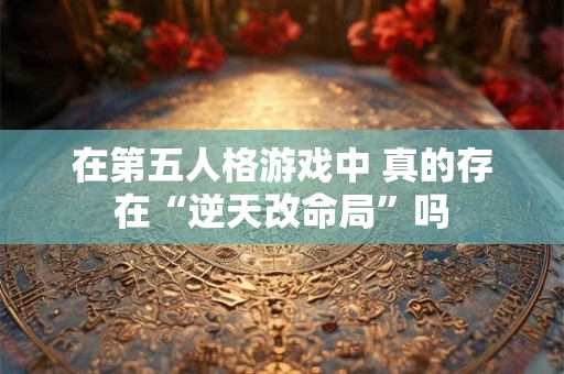 在第五人格游戏中 真的存在“逆天改命局”吗