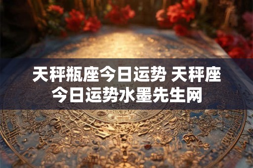 天秤瓶座今日运势 天秤座今日运势水墨先生网