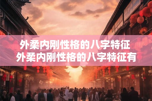 外柔内刚性格的八字特征 外柔内刚性格的八字特征有哪些