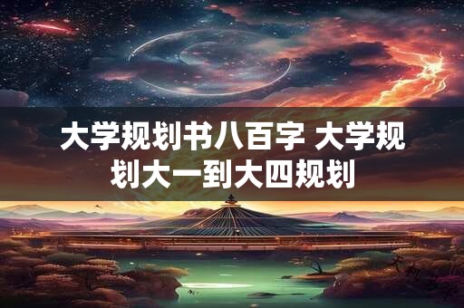 大学规划书八百字 大学规划大一到大四规划
