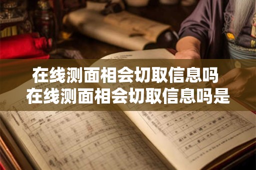 在线测面相会切取信息吗 在线测面相会切取信息吗是真的吗