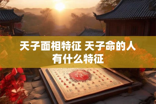 天子面相特征 天子命的人有什么特征