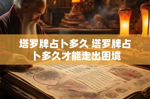 塔罗牌占卜多久 塔罗牌占卜多久才能走出困境