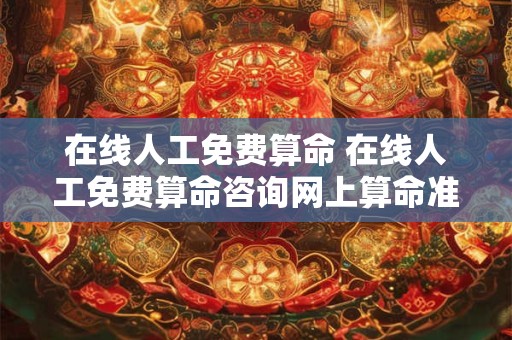 在线人工免费算命 在线人工免费算命咨询网上算命准吗