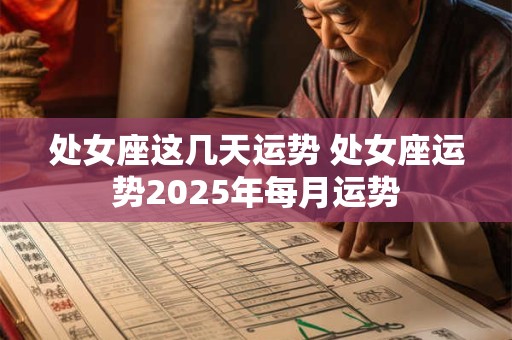 处女座这几天运势 处女座运势2025年每月运势