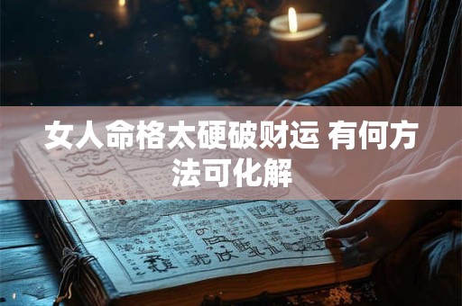 女人命格太硬破财运 有何方法可化解