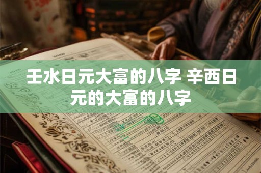 壬水日元大富的八字 辛西日元的大富的八字 壬水日元大富的八字 辛西日元的大富的八字