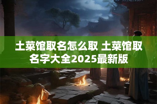 土菜馆取名怎么取 土菜馆取名字大全2025最新版