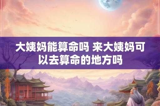 大姨妈能算命吗 来大姨妈可以去算命的地方吗