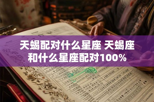 天蝎配对什么星座 天蝎座和什么星座配对100%