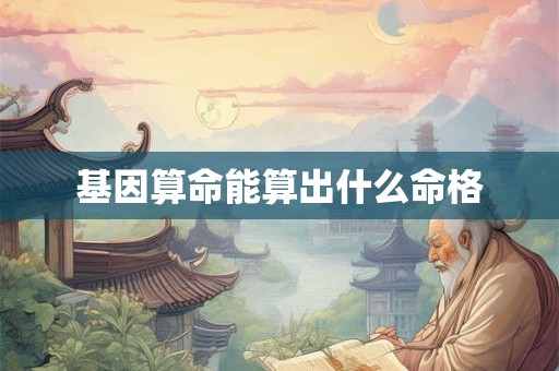 基因算命能算出什么命格 基因算命能算出什么命格