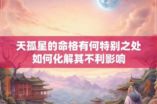 天孤星的命格有何特别之处如何化解其不利影响