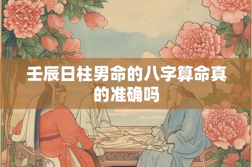 壬辰日柱男命的八字算命真的准确吗 壬辰日柱男命的八字算命真的准确吗