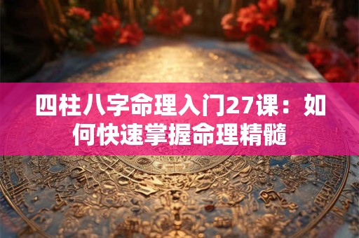 四柱八字命理入门27课：如何快速掌握命理精髓