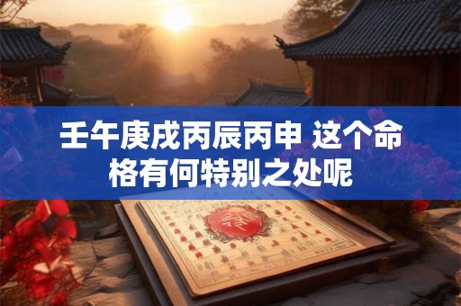 壬午庚戌丙辰丙申 这个命格有何特别之处呢