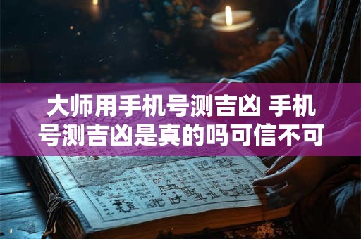 大师用手机号测吉凶 手机号测吉凶是真的吗可信不可信 大师用手机号测吉凶 手机号测吉凶是真的吗可信不可信