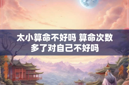 太小算命不好吗 算命次数多了对自己不好吗