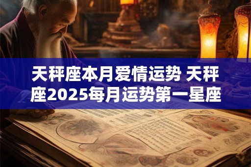 天秤座本月爱情运势 天秤座2025每月运势第一星座网