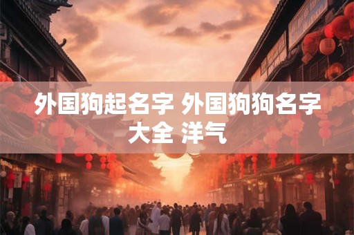 外国狗起名字 外国狗狗名字大全 洋气