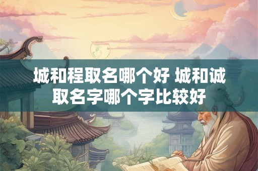 城和程取名哪个好 城和诚取名字哪个字比较好