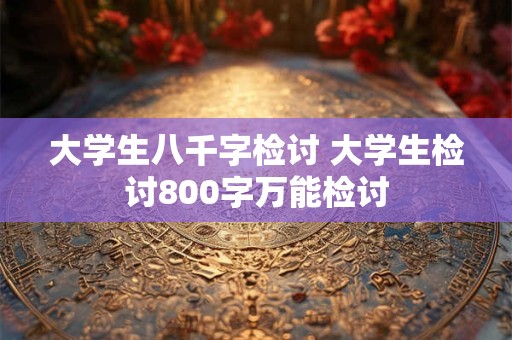 大学生八千字检讨 大学生检讨800字万能检讨