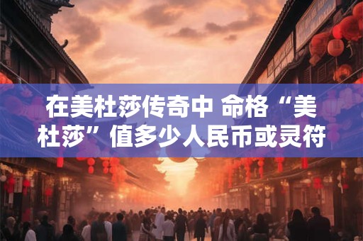 在美杜莎传奇中 命格“美杜莎”值多少人民币或灵符可以收到