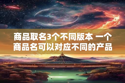 商品取名3个不同版本 一个商品名可以对应不同的产品吗