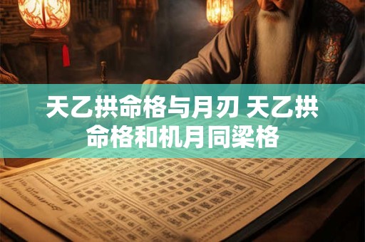 天乙拱命格与月刃 天乙拱命格和机月同梁格
